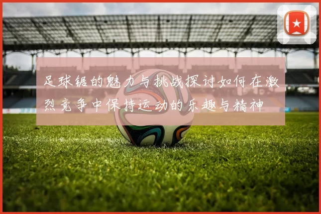 足球锯的魅力与挑战探讨如何在激烈竞争中保持运动的乐趣与精神