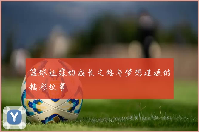 篮球杜霖的成长之路与梦想追逐的精彩故事