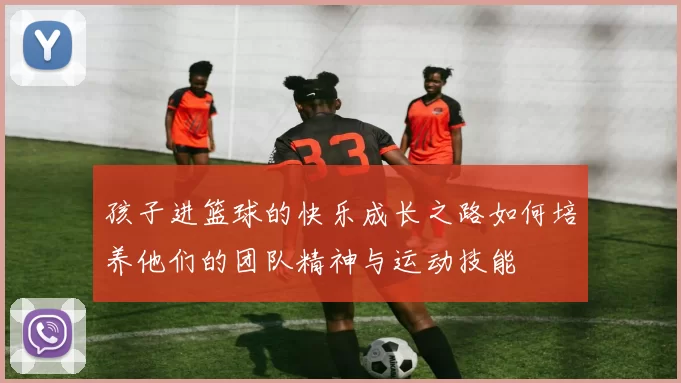 孩子进篮球的快乐成长之路如何培养他们的团队精神与运动技能