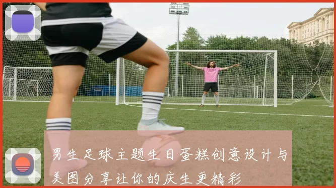 男生足球主题生日蛋糕创意设计与美图分享让你的庆生更精彩