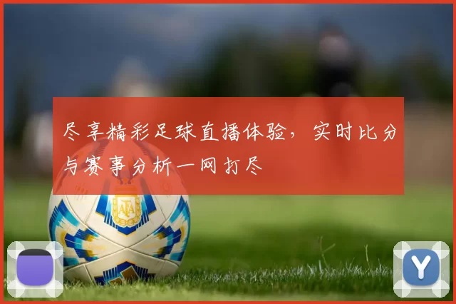 尽享精彩足球直播体验，实时比分与赛事分析一网打尽