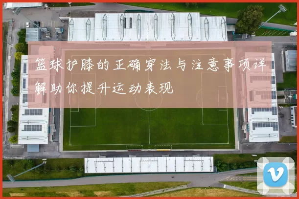 篮球护膝的正确穿法与注意事项详解助你提升运动表现