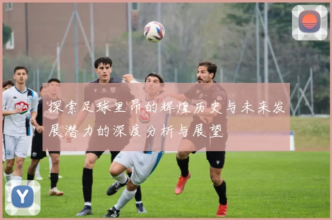 探索足球里昂的辉煌历史与未来发展潜力的深度分析与展望